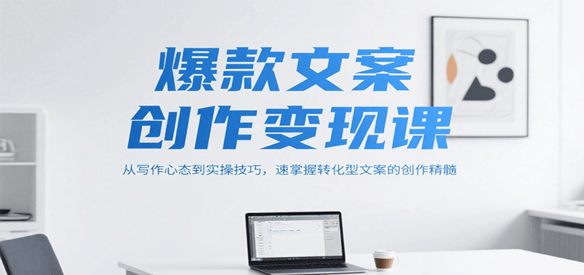 爆款文案创作变现课，从写作心态到实操技巧，速掌握转化型文案的创作精髓-青禾学社