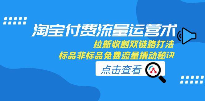 淘宝付费流量运营术,拉新收割双链路打法,标品非标品免费流量撬动秘诀-青禾学社