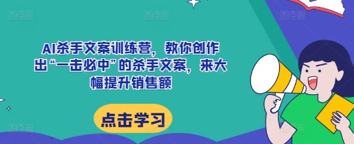 AI杀手文案训练营，教你创作出“一击必中”的杀手文案，来大幅提升销售额-青禾学社
