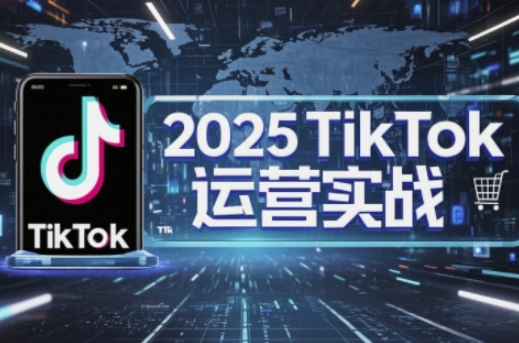 2025TikTok电商运营,掌握TikTok店铺运营核心技巧,实现低成本高转化-青禾学社