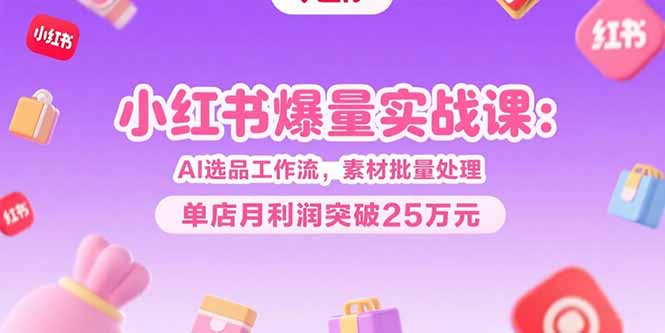 小红书爆量实战课:AI选品工作流,素材批量处理,单店月利润突破25万元-青禾学社