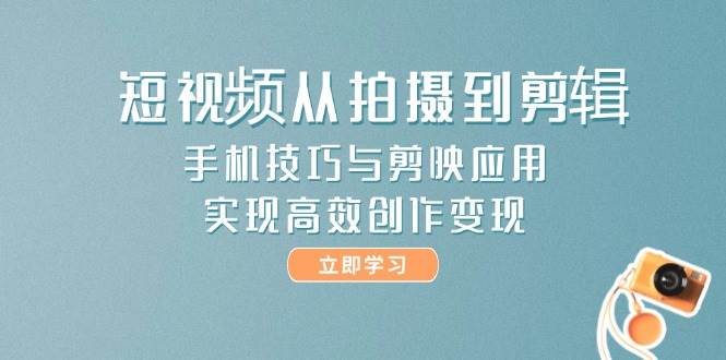 短视频从拍摄到剪辑，手机技巧与剪映应用，实现高效创作变现-青禾学社