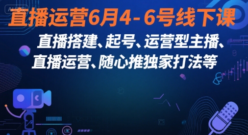 直播运营6月4-6号线下课,直播搭建、起号、运营型主播、直播运营、随心推独家打法等-青禾学社