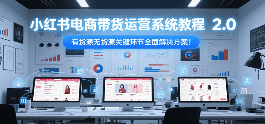 小红书电商带货运营系统教程2.0,有货源无货源关键环节全面解决方案!-青禾学社