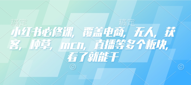 小红书必修课,覆盖电商,无人,获客,种草,mcn,直播等多个板块,看了就能干-青禾学社