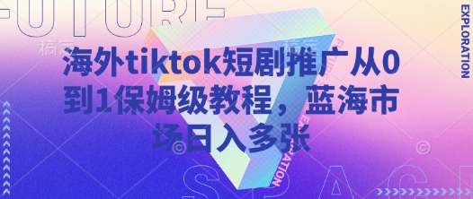 海外tiktok短剧推广从0到1保姆级教程,蓝海市场日入多张-青禾学社