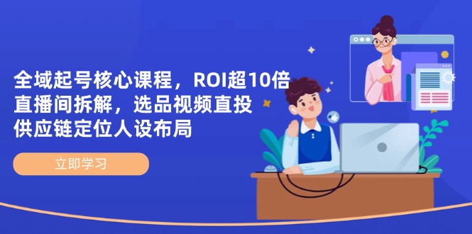 全域起号核心课程,ROI超10倍直播间拆解,选品直投,供应链定位人设布局-青禾学社