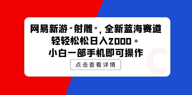 (9936期)网易新游 射雕 全新蓝海赛道,轻松日入2000+小白一部手机即可操作-青禾学社