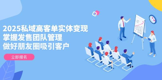 2025私域高客单实体变现,掌握发售团队管理,做好朋友圈吸引客户-青禾学社
