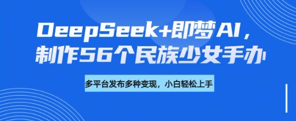 DeepSeek+即梦AI,制作56个民族少女手办,附详细教程+变现方向-青禾学社