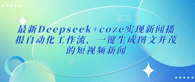 最新Deepseek+coze实现新闻播报自动化工作流,一键生成图文并茂的短视频新闻-青禾学社