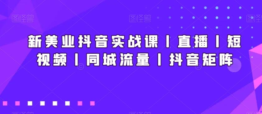 新美业抖音实战课丨直播丨短视频丨同城流量丨抖音矩阵-青禾学社