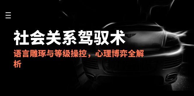 2025社会关系驾驭术,语言雕琢与等级操控,心理博弈全解析-青禾学社