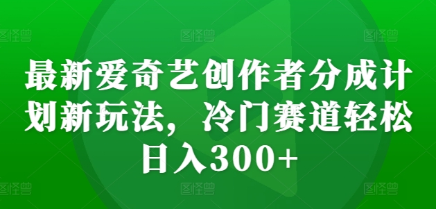 最新爱奇艺创作者分成计划新玩法,冷门赛道轻松日入300+【揭秘】-青禾学社