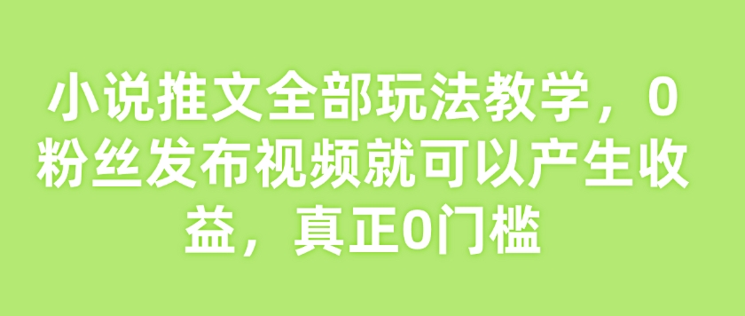 小说推文全部玩法教学,0粉丝发布视频就可以产生收益,真正0门槛-青禾学社