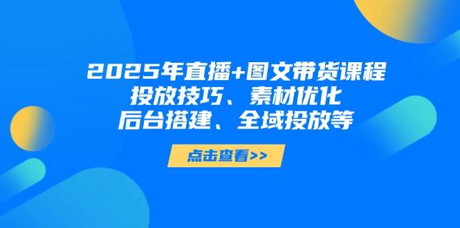 2025年短视频图文带货+直播带货:投放技巧、素材优化、后台搭建、全域投放等-青禾学社