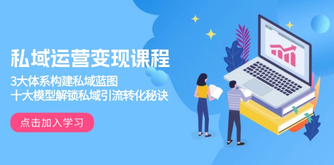 私域运营变现课程,3大体系构建私域蓝图,十大模型解锁私域引流转化秘诀-青禾学社