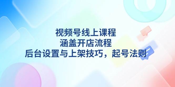 视频号线上课程详解,涵盖开店流程,后台设置与上架技巧,起号法则-青禾学社