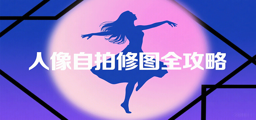 人像自拍修图全攻略：含基础、构图、多种风格拍摄技巧，拍出各类大片，展现独特美-青禾学社