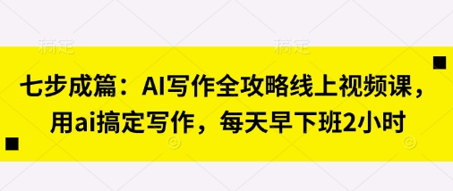 七步成篇:AI写作全攻略线上视频课,用ai搞定写作,每天早下班2小时-青禾学社
