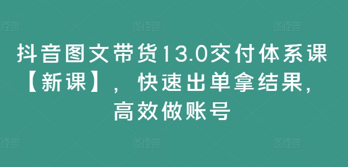 抖音图文带货13.0交付体系课【新课】,快速出单拿结果,高效做账号-青禾学社