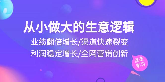 从小做大生意逻辑:业绩翻倍增长/渠道快速裂变/利润稳定增长/全网营销创新-青禾学社
