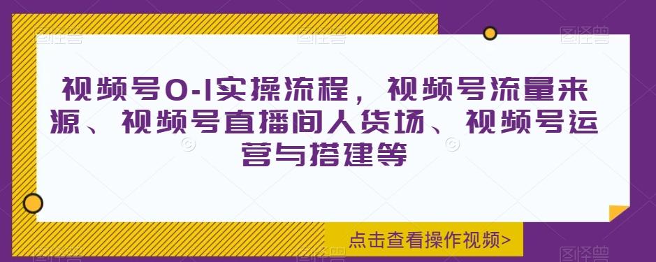 视频号0-1实操流程,视频号流量来源、视频号直播间人货场、视频号运营与搭建等-青禾学社