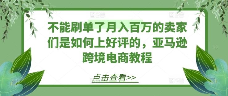 不能刷单了月入百万的卖家们是如何上好评的,亚马逊跨境电商教程-青禾学社