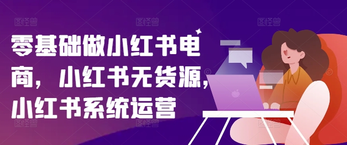 零基础做小红书电商,小红书无货源,小红书系统运营-青禾学社