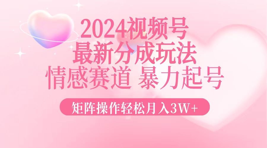 2024最新视频号分成玩法，情感赛道，暴力起号，矩阵操作轻松月入3W+-青禾学社
