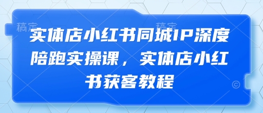 实体店小红书同城IP深度陪跑实操课,实体店小红书获客教程-青禾学社