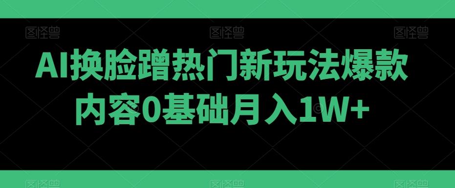 AI换脸蹭热门新玩法爆款内容0基础月入1W+-青禾学社