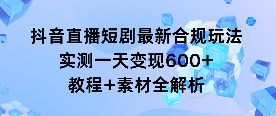 抖音直播短剧最新合规玩法,实测一天变现600+,教程+素材全解析-青禾学社