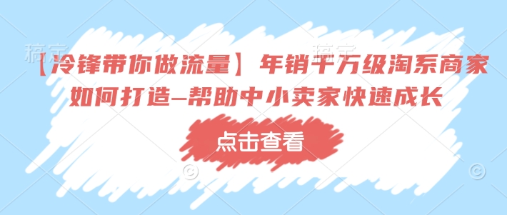 【冷锋带你做流量】年销千万级淘系商家如何打造–帮助中小卖家快速成长-青禾学社