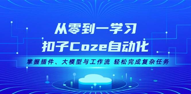 从零到一学习扣子Coze自动化,掌握插件、大模型与工作流 轻松完成复杂任务-青禾学社