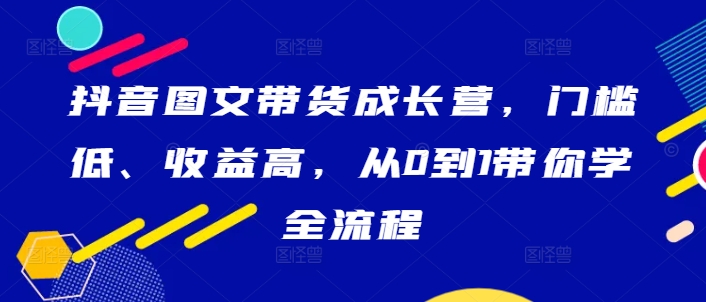 抖音图文带货成长营,门槛低、收益高,从0到1带你学全流程-青禾学社