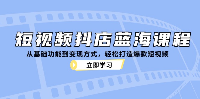 短视频抖店蓝海课程:从基础功能到变现方式,轻松打造爆款短视频-青禾学社
