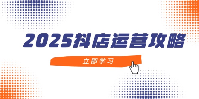 2025抖店运营攻略,掌握抖店技巧,打造月销百万,新手入门到精通-青禾学社
