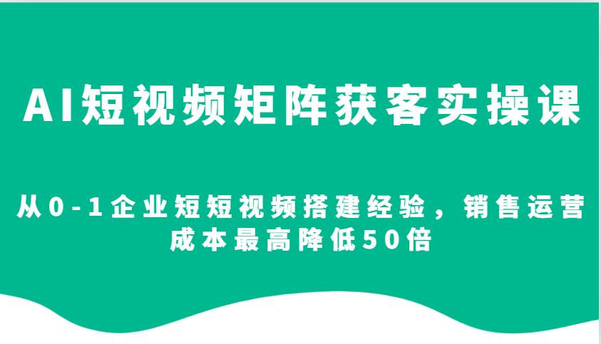 AI短视频矩阵获客实操课,从0-1企业短短视频搭建经验,销售运营成本最高降低50倍-青禾学社