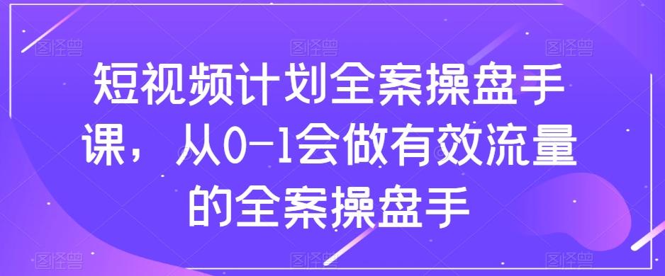 短视频计划全案操盘手课，从0-1会做有效流量的全案操盘手-青禾学社