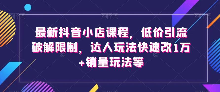 最新抖音小店课程，低价引流破解限制，达人玩法快速改1万+销量玩法等-青禾学社