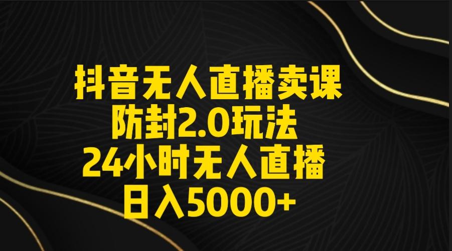抖音无人直播卖课防封2.0玩法 打造日不落直播间 日入5000+附直播素材+音频-青禾学社