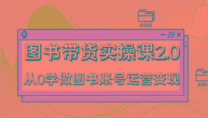 图书带货实操课2.0，从0学做图书账号运营变现，干货教程快速上手，高效起号涨粉-青禾学社