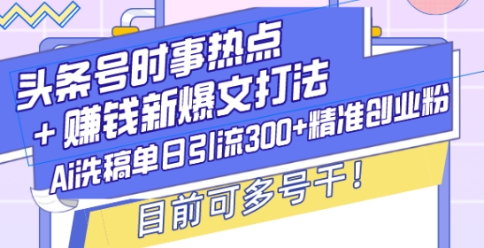 头条号时事热点+赚钱新爆文打法,Ai洗稿单日引流300+精准创业粉,目前可多号干【揭秘】-青禾学社