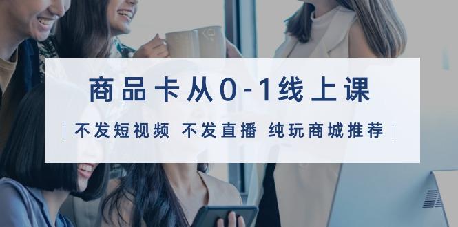 (9834期)商品卡从0-1线上课(不发短视频 不发直播 纯玩商城推荐)32节课-青禾学社