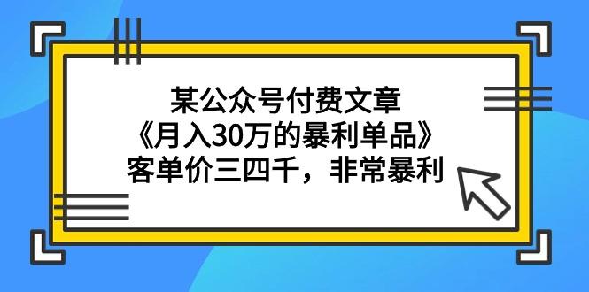 (9365期)某公众号付费文章《月入30万的暴利单品》客单价三四千,非常暴利-青禾学社