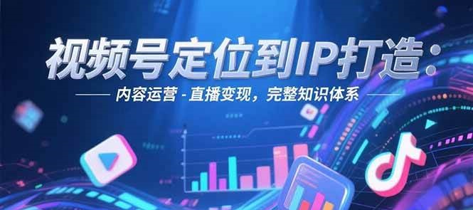 视频号定位到IP打造:账号搭建-内容运营-直播变现,完整知识体系-青禾学社