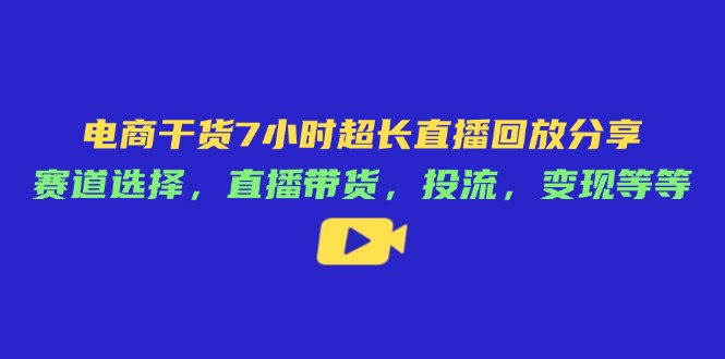 电商干货7小时超长直播回放分享：赛道选择，直播带货，投流，变现等等-青禾学社