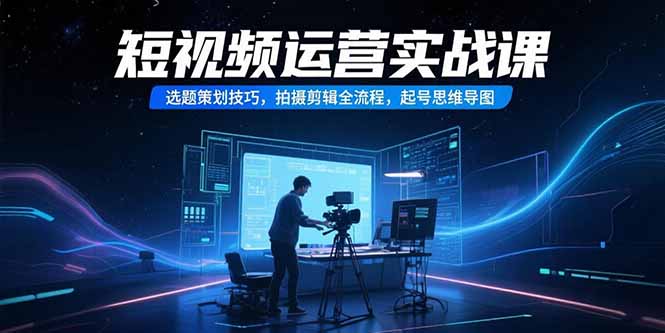 短视频运营实战课,选题策划技巧,拍摄剪辑全流程,起号思维导图-青禾学社