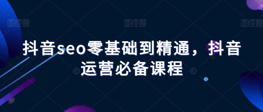 抖音seo零基础到精通,抖音运营必备课程-青禾学社